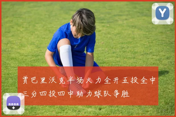 贾巴里沃克半场火力全开五投全中三分四投四中助力球队争胜