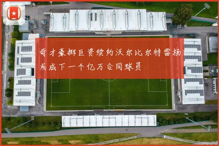 奇才豪掷巨资续约沃尔比尔特雷杨或成下一个亿万合同球员