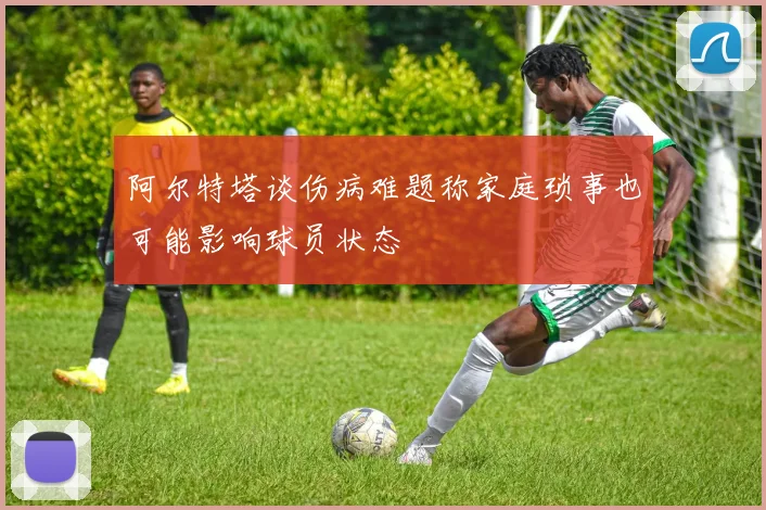 阿尔特塔谈伤病难题称家庭琐事也可能影响球员状态