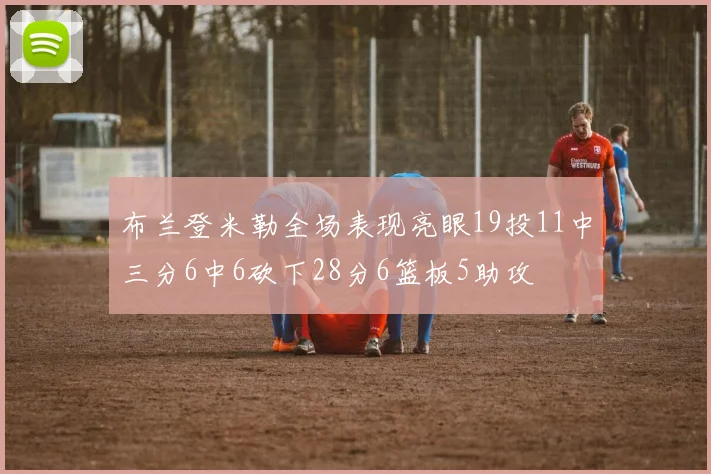 布兰登米勒全场表现亮眼19投11中三分6中6砍下28分6篮板5助攻