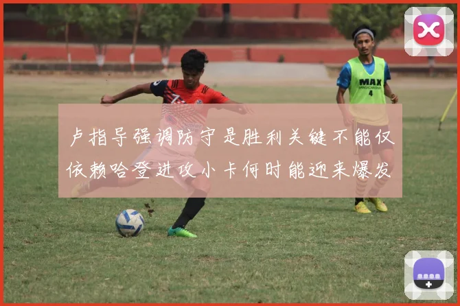 卢指导强调防守是胜利关键不能仅依赖哈登进攻小卡何时能迎来爆发成疑