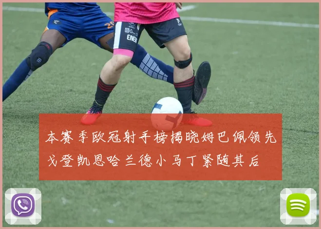 本赛季欧冠射手榜揭晓姆巴佩领先戈登凯恩哈兰德小马丁紧随其后
