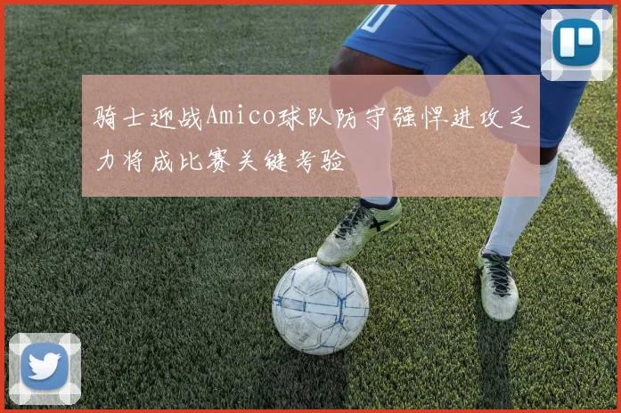 骑士迎战Amico球队防守强悍进攻乏力将成比赛关键考验