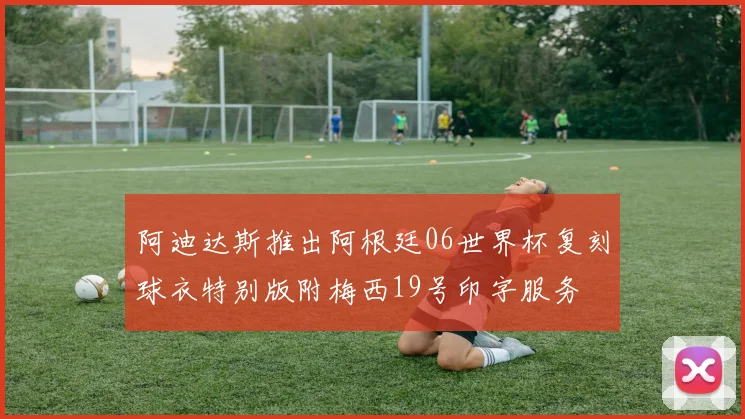 阿迪达斯推出阿根廷06世界杯复刻球衣特别版附梅西19号印字服务