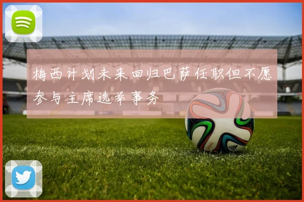 梅西计划未来回归巴萨任职但不愿参与主席选举事务