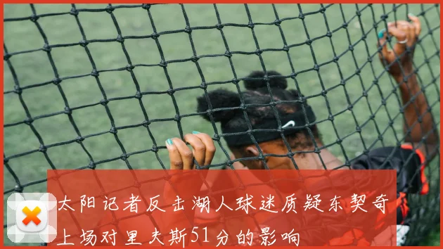 太阳记者反击湖人球迷质疑东契奇上场对里夫斯51分的影响