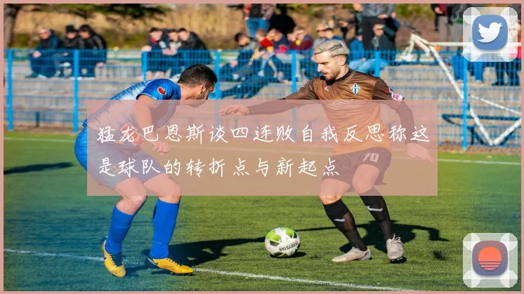 猛龙巴恩斯谈四连败自我反思称这是球队的转折点与新起点