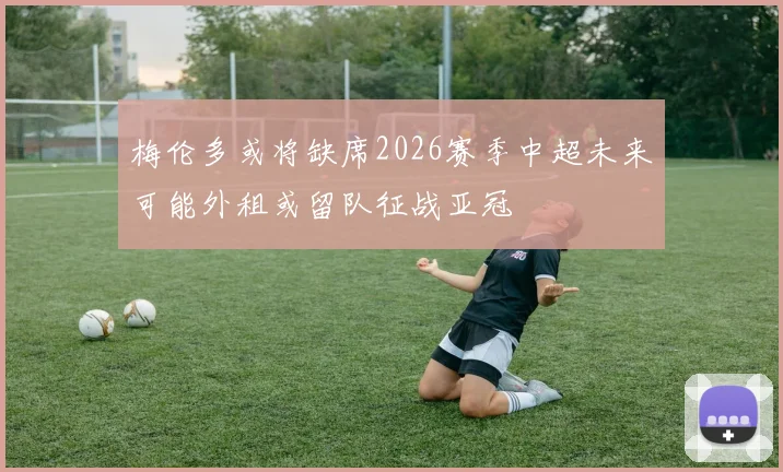 梅伦多或将缺席2026赛季中超未来可能外租或留队征战亚冠