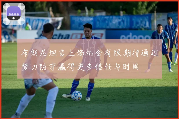 布朗尼坦言上场机会有限期待通过努力防守赢得更多信任与时间