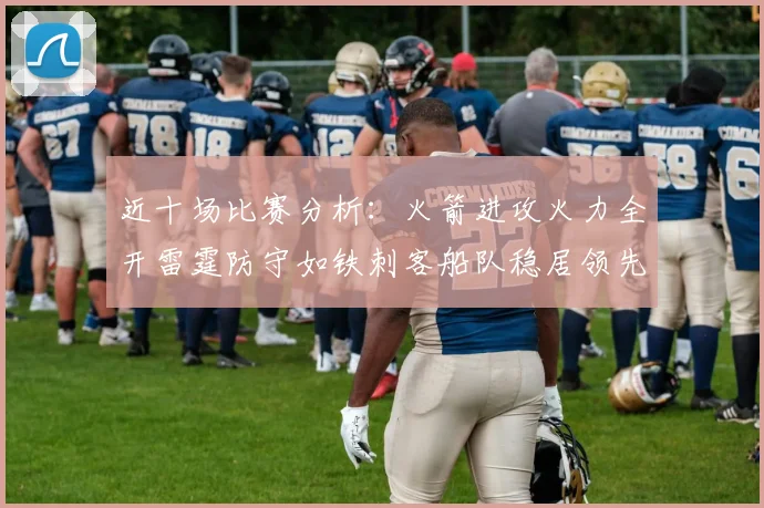 近十场比赛分析：火箭进攻火力全开雷霆防守如铁刺客船队稳居领先湖人表现堪忧