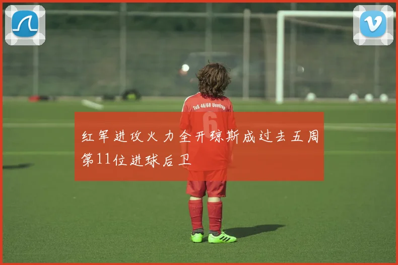 红军进攻火力全开琼斯成过去五周第11位进球后卫