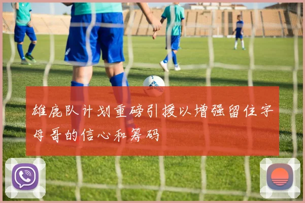 雄鹿队计划重磅引援以增强留住字母哥的信心和筹码