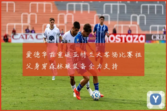 爱德华兹重返亚特兰大客场比赛祖父身穿森林狼装备全力支持