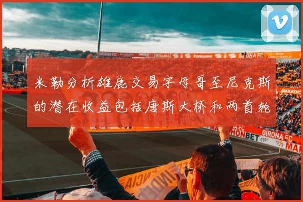米勒分析雄鹿交易字母哥至尼克斯的潜在收益包括唐斯大桥和两首轮选秀权