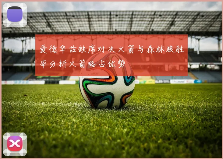爱德华兹缺席对决火箭与森林狼胜率分析火箭略占优势
