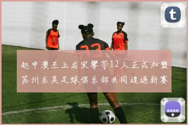 赵申澳王玉龙宋攀等12人正式加盟苏州东吴足球俱乐部共同追逐新赛季目标