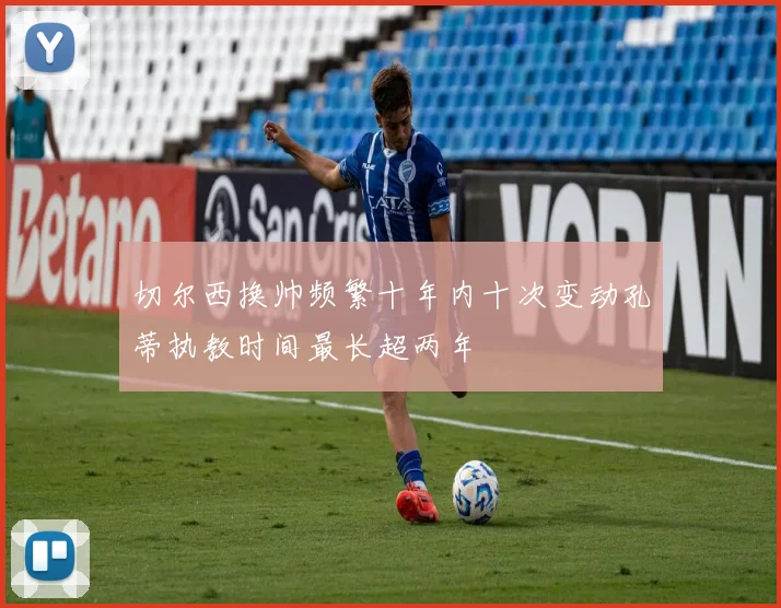 切尔西换帅频繁十年内十次变动孔蒂执教时间最长超两年