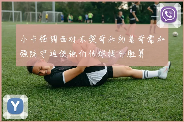 小卡强调面对东契奇和约基奇需加强防守迫使他们传球提升胜算