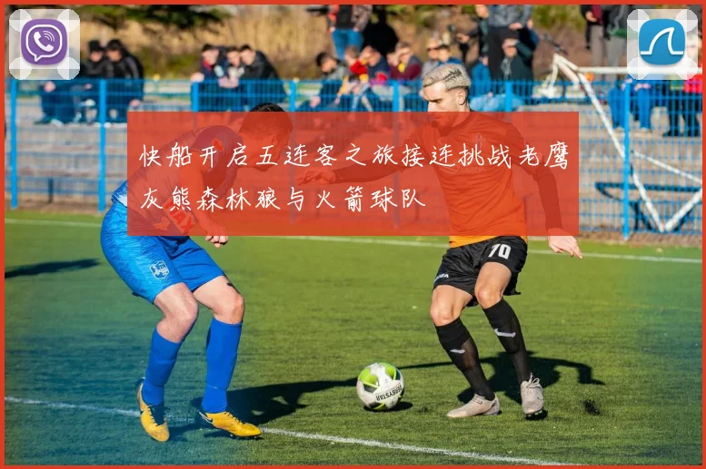快船开启五连客之旅接连挑战老鹰灰熊森林狼与火箭球队
