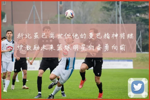 科比虽已离世但他的曼巴精神将继续激励未来篮球明星们奋勇向前
