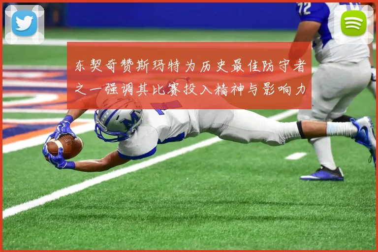 东契奇赞斯玛特为历史最佳防守者之一强调其比赛投入精神与影响力
