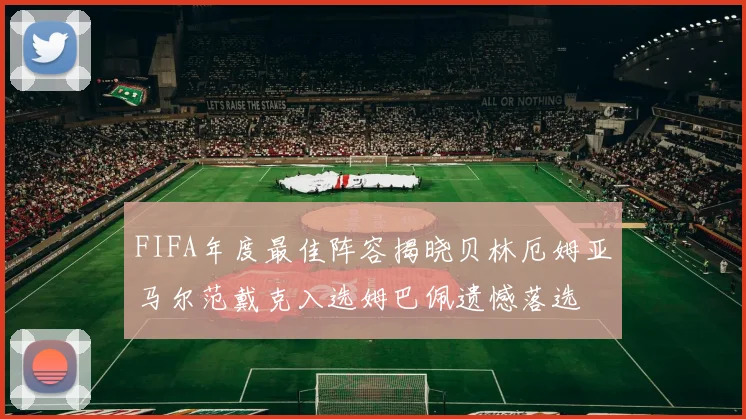 FIFA年度最佳阵容揭晓贝林厄姆亚马尔范戴克入选姆巴佩遗憾落选