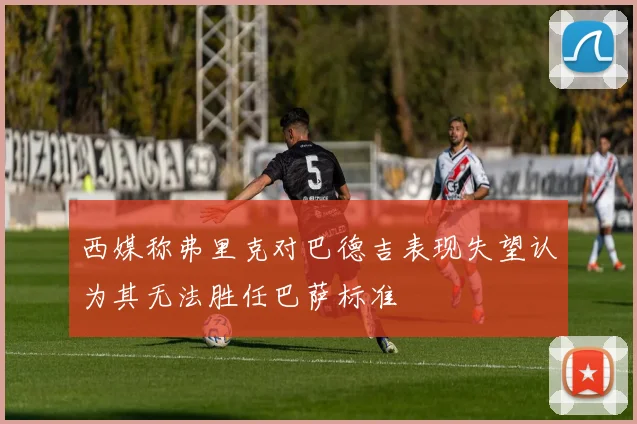 西媒称弗里克对巴德吉表现失望认为其无法胜任巴萨标准