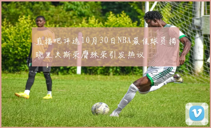 直播吧评选10月30日NBA最佳球员揭晓里夫斯荣膺殊荣引发热议