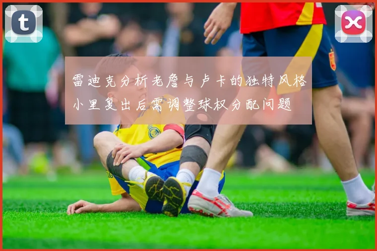 雷迪克分析老詹与卢卡的独特风格小里复出后需调整球权分配问题