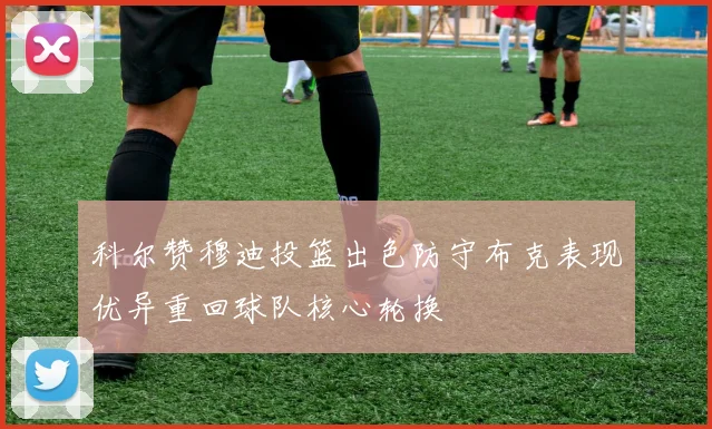 科尔赞穆迪投篮出色防守布克表现优异重回球队核心轮换