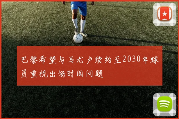 巴黎希望与马尤卢续约至2030年球员重视出场时间问题