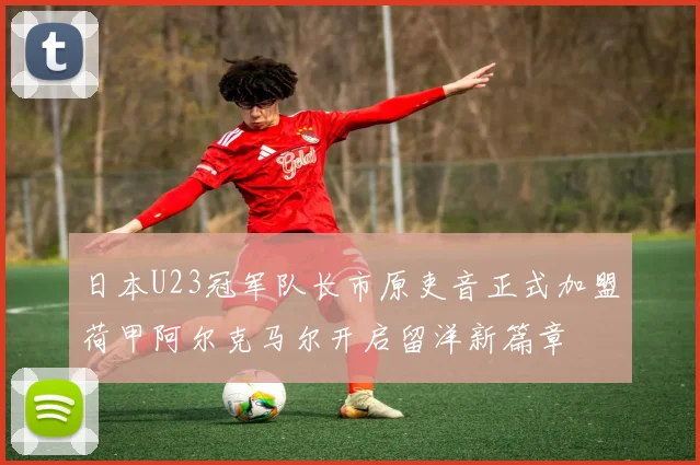 日本U23冠军队长市原吏音正式加盟荷甲阿尔克马尔开启留洋新篇章