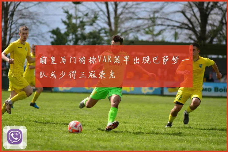 前皇马门将称VAR若早出现巴萨梦一队或少得三冠荣光