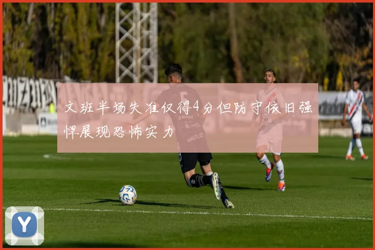 文班半场失准仅得4分但防守依旧强悍展现恐怖实力