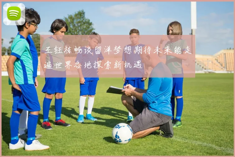 王钰栋畅谈留洋梦想期待未来能走遍世界各地探索新机遇
