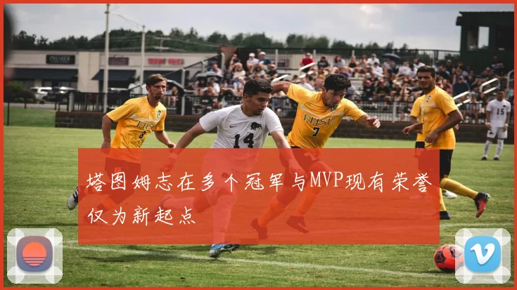 塔图姆志在多个冠军与MVP现有荣誉仅为新起点