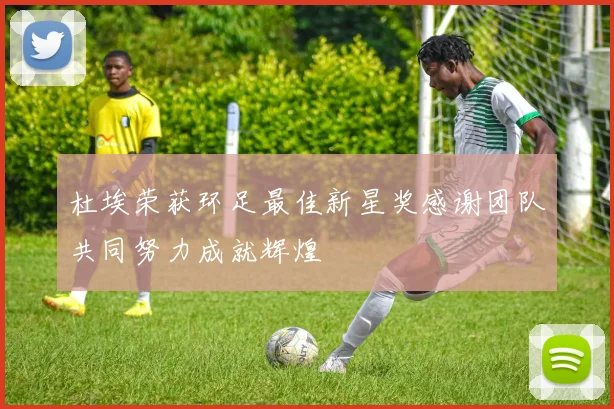 杜埃荣获环足最佳新星奖感谢团队共同努力成就辉煌