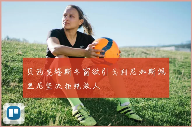 贝西克塔斯冬窗欲引戈利尼加斯佩里尼坚决拒绝放人