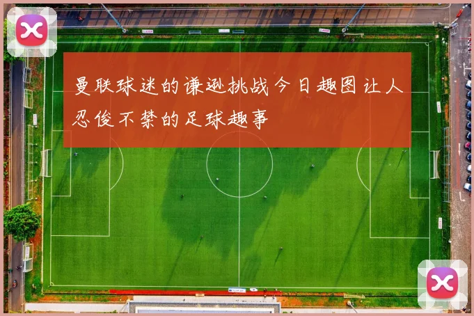 曼联球迷的谦逊挑战今日趣图让人忍俊不禁的足球趣事