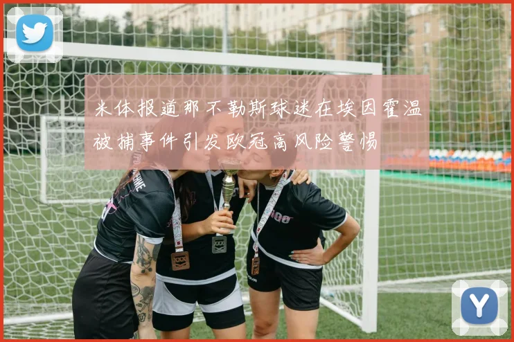 米体报道那不勒斯球迷在埃因霍温被捕事件引发欧冠高风险警惕
