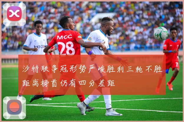 沙特联争冠形势严峻胜利三轮不胜距离榜首仍有四分差距