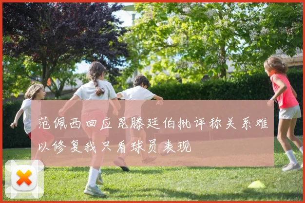 范佩西回应昆滕廷伯批评称关系难以修复我只看球员表现